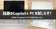 【無限の可能性を感じた】Copilot+ PC「ASUS Vivobook S 15 S5507QA」を実機レビュー！