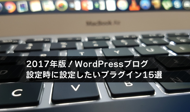 2017年版！WordPressブログの立ち上げ時に設定したいプラグイン15選